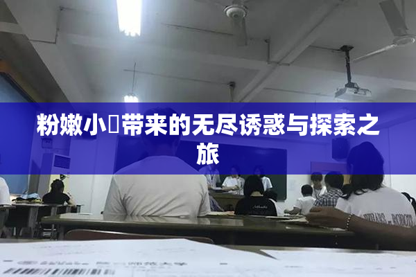 粉嫩小泬带来的无尽诱惑与探索之旅