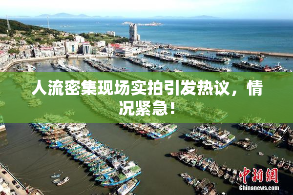 人流密集现场实拍引发热议，情况紧急！