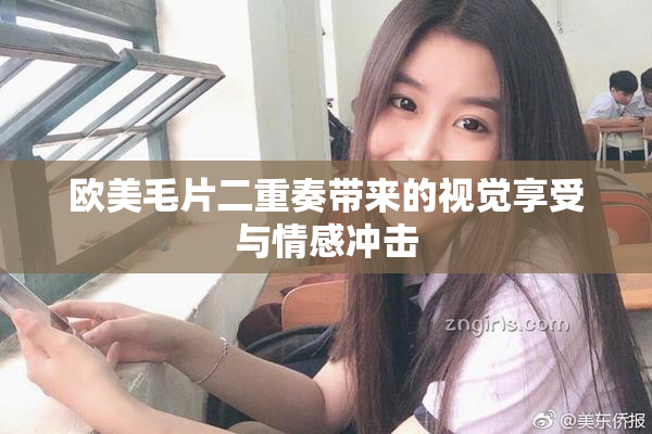 欧美毛片二重奏带来的视觉享受与情感冲击
