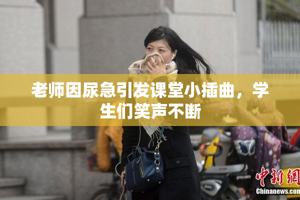 老师因尿急引发课堂小插曲，学生们笑声不断