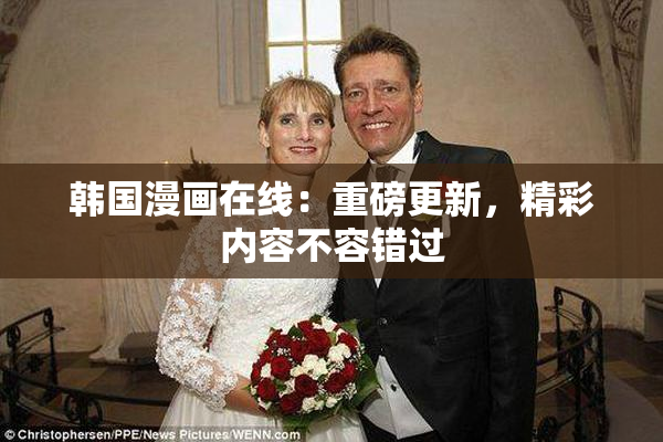 韩国漫画在线：重磅更新，精彩内容不容错过