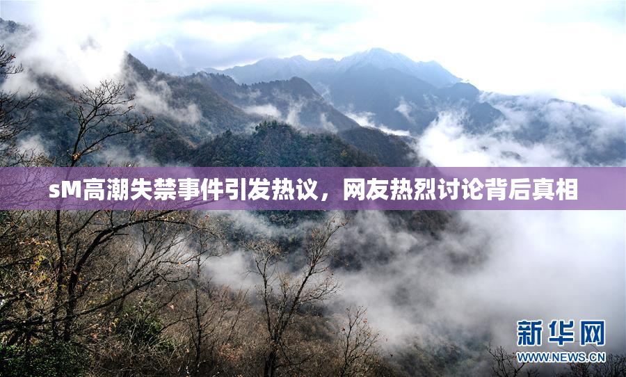 sM高潮失禁事件引发热议，网友热烈讨论背后真相