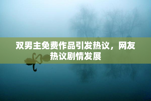 双男主免费作品引发热议，网友热议剧情发展