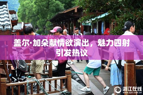 盖尔·加朵献情欲演出，魅力四射引发热议