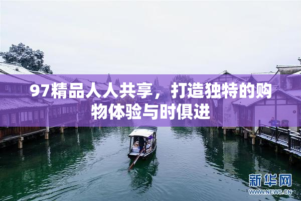 97精品人人共享，打造独特的购物体验与时俱进