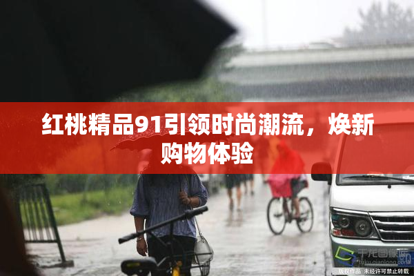 红桃精品91引领时尚潮流，焕新购物体验