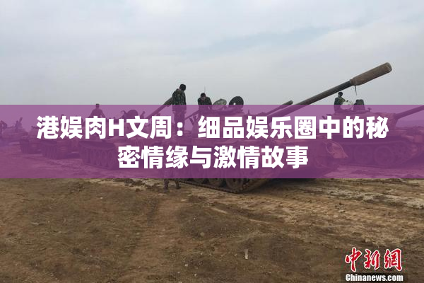 港娱肉H文周：细品娱乐圈中的秘密情缘与激情故事