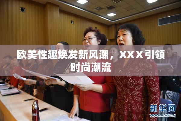 欧美性趣焕发新风潮，XXⅩ引领时尚潮流