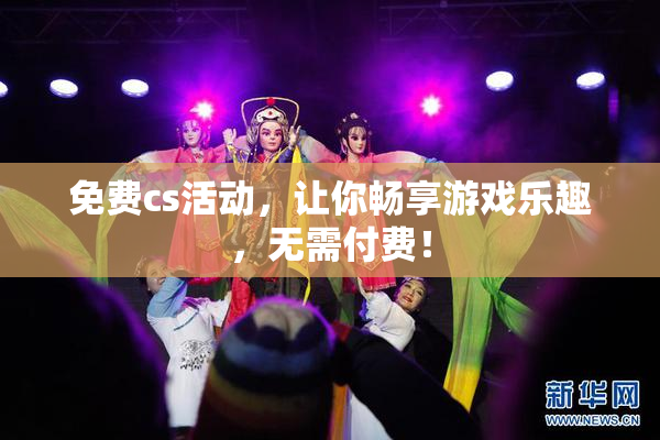 免费cs活动，让你畅享游戏乐趣，无需付费！
