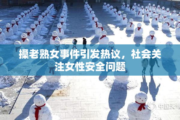 搡老熟女事件引发热议，社会关注女性安全问题