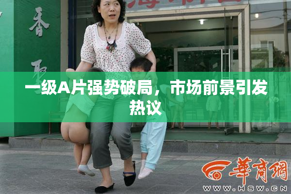 一级A片强势破局，市场前景引发热议