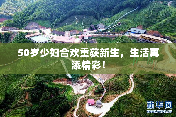 50岁少妇合欢重获新生，生活再添精彩！