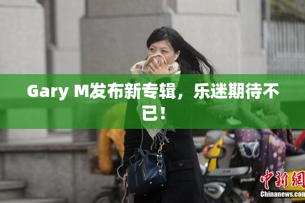 Gary M发布新专辑，乐迷期待不已！