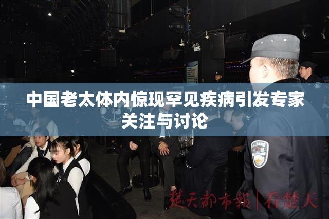 中国老太体内惊现罕见疾病引发专家关注与讨论