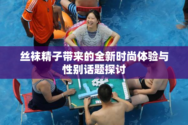 丝袜精子带来的全新时尚体验与性别话题探讨