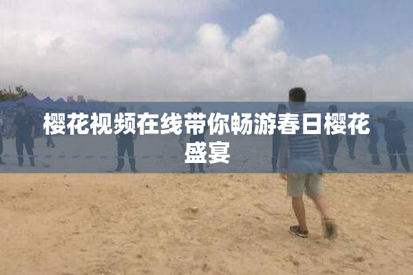 樱花视频在线带你畅游春日樱花盛宴