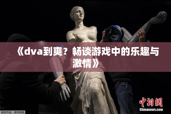 《dva到爽？畅谈游戏中的乐趣与激情》