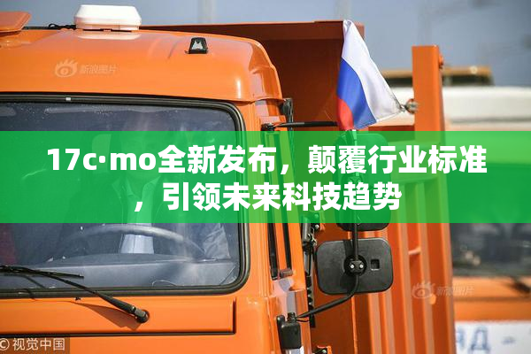 17c·mo全新发布，颠覆行业标准，引领未来科技趋势