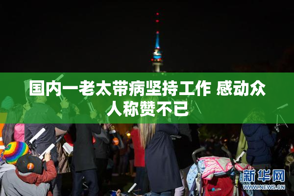 国内一老太带病坚持工作 感动众人称赞不已