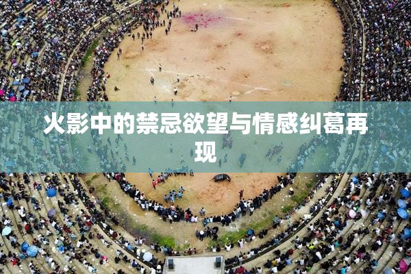 火影中的禁忌欲望与情感纠葛再现