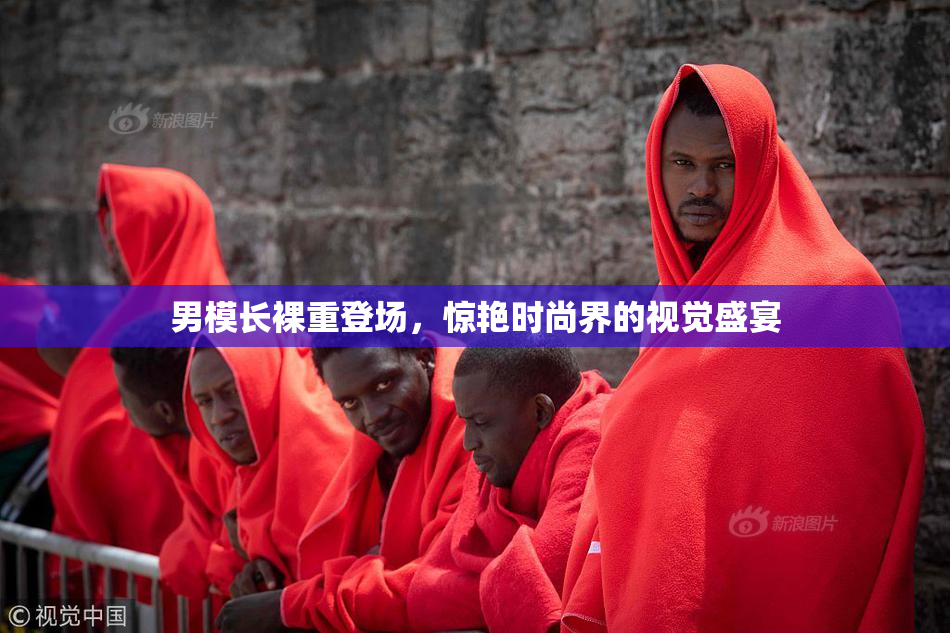 男模长裸重登场，惊艳时尚界的视觉盛宴