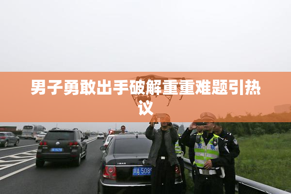 男子勇敢出手破解重重难题引热议