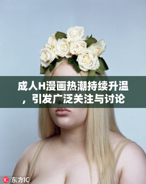 成人H漫画热潮持续升温，引发广泛关注与讨论
