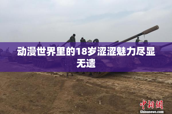 动漫世界里的18岁涩涩魅力尽显无遗