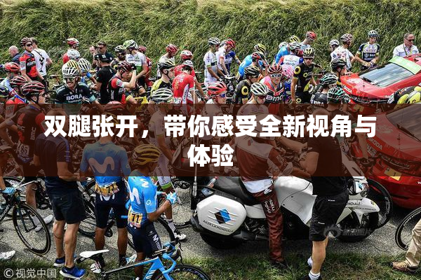 双腿张开，带你感受全新视角与体验