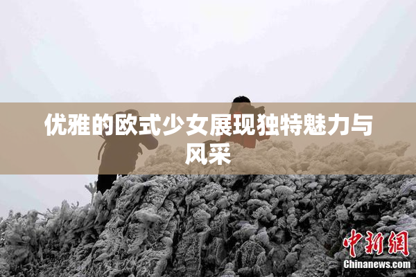 优雅的欧式少女展现独特魅力与风采