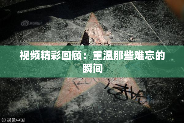 视频精彩回顾：重温那些难忘的瞬间