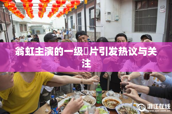 翁虹主演的一级婬片引发热议与关注