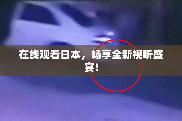 在线观看日本，畅享全新视听盛宴！