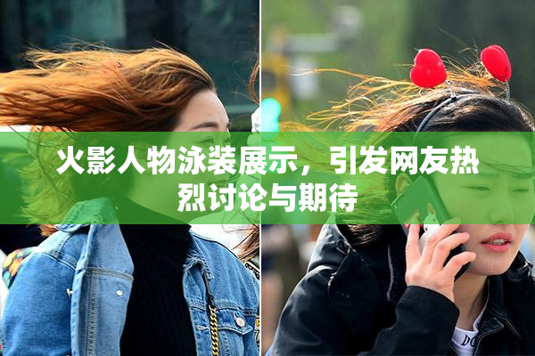 火影人物泳装展示，引发网友热烈讨论与期待