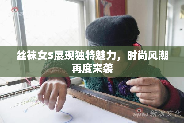 丝袜女S展现独特魅力，时尚风潮再度来袭