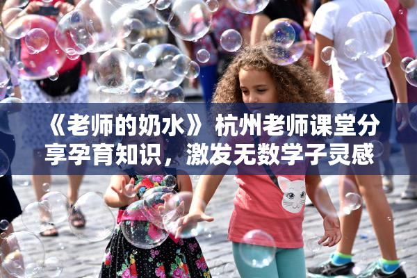 《老师的奶水》 杭州老师课堂分享孕育知识，激发无数学子灵感与思考