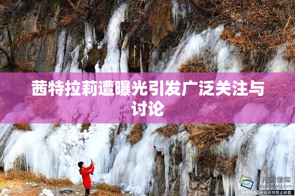 茜特拉莉遭曝光引发广泛关注与讨论