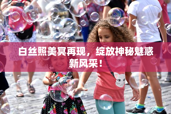 白丝照美冥再现，绽放神秘魅惑新风采！