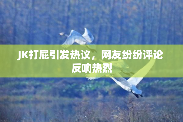 JK打屁引发热议，网友纷纷评论反响热烈