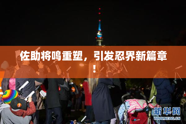 佐助将鸣重塑，引发忍界新篇章！