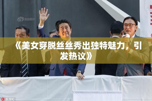 《美女穿脱丝丝秀出独特魅力，引发热议》