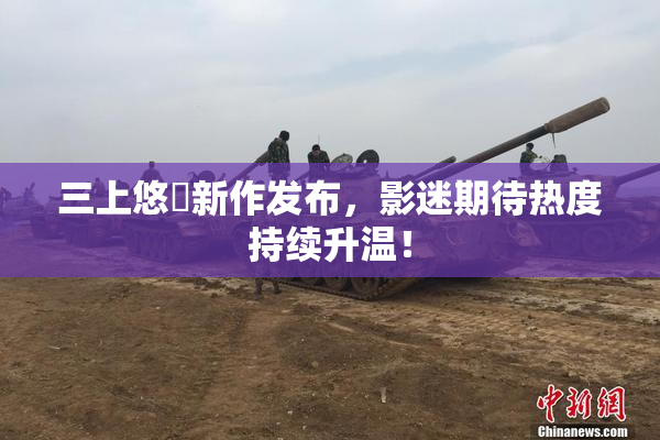 三上悠亜新作发布，影迷期待热度持续升温！