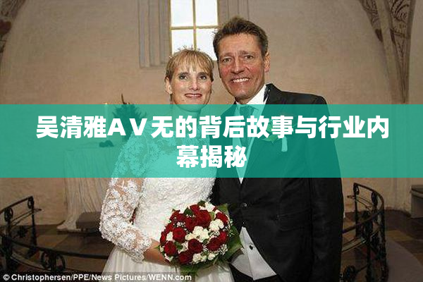 吴清雅AⅤ无的背后故事与行业内幕揭秘
