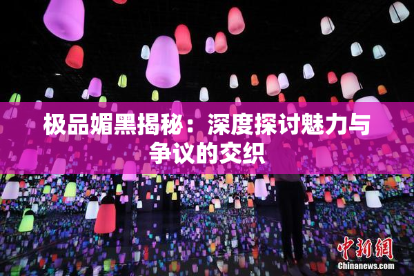 极品媚黑揭秘：深度探讨魅力与争议的交织