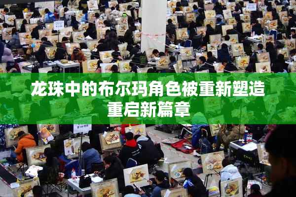 龙珠中的布尔玛角色被重新塑造重启新篇章