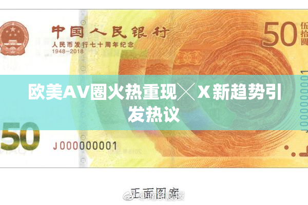 欧美AV圈火热重现╳Ⅹ新趋势引发热议