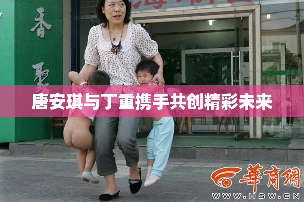 唐安琪与丁重携手共创精彩未来