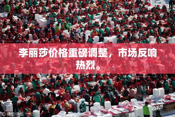 李丽莎价格重磅调整，市场反响热烈。