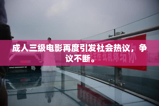 成人三级电影再度引发社会热议，争议不断。