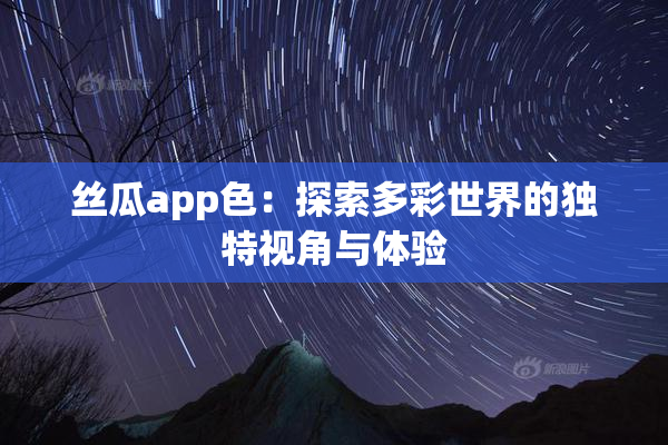 丝瓜app色：探索多彩世界的独特视角与体验